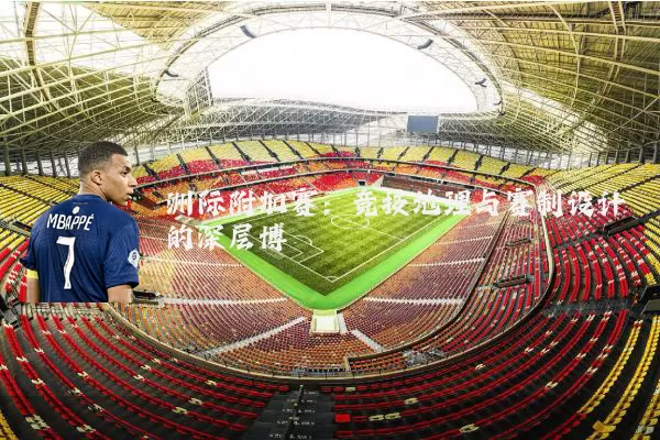 洲际附加赛:竞技地理与赛制设计的深层博弈