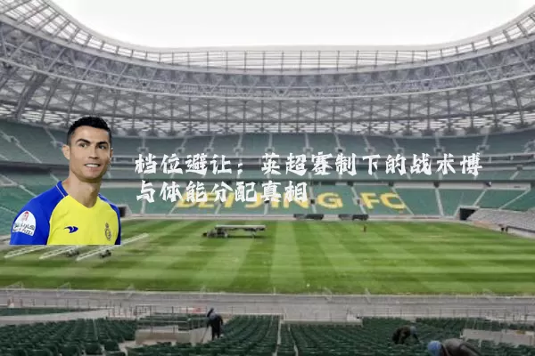 档位避让:英超赛制下的战术博弈与体能分配真相