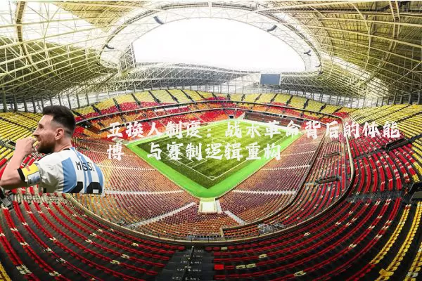 五换人制度：战术革命背后的体能博弈与赛制逻辑重构