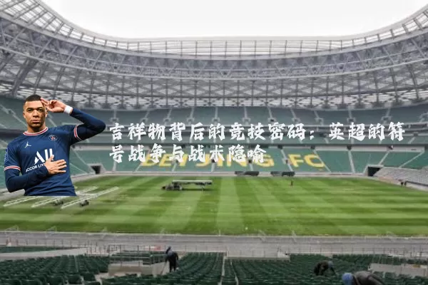 吉祥物背后的竞技密码:英超的符号战争与战术隐喻