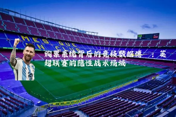 购票系统背后的竞技数据博弈：英超联赛的隐性战术场域