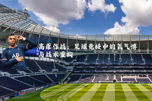 高原作战：足球竞技中的氧气博弈与战术重构