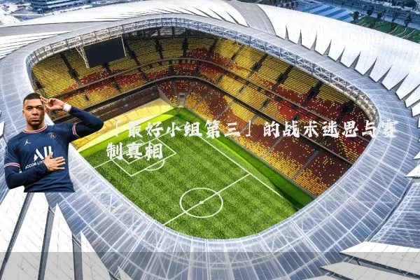 「最好小组第三」的战术迷思与赛制真相
