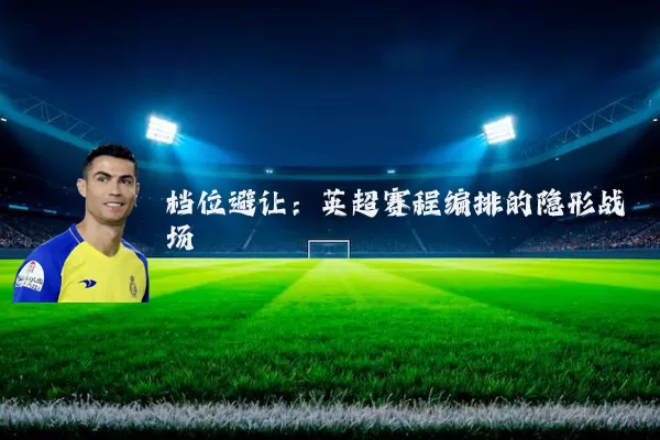 档位避让：英超赛程编排的隐形战场