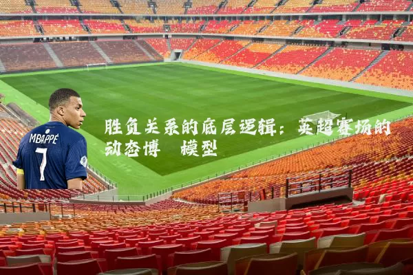 胜负关系的底层逻辑:英超赛场的动态博弈模型